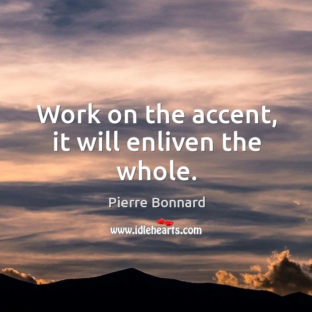 Work on the accent, it will enliven the whole. Pierre Bonnard Picture Quote