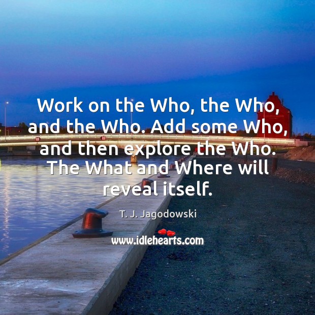 Work on the Who, the Who, and the Who. Add some Who, T. J. Jagodowski Picture Quote
