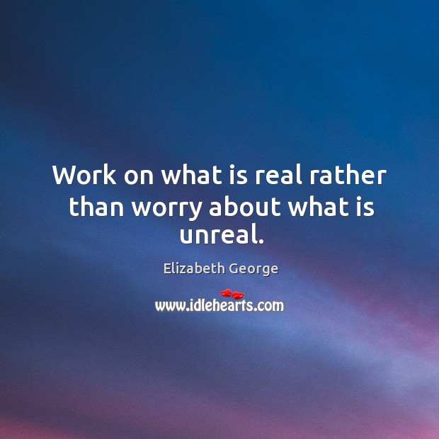 Work on what is real rather than worry about what is unreal. Elizabeth George Picture Quote
