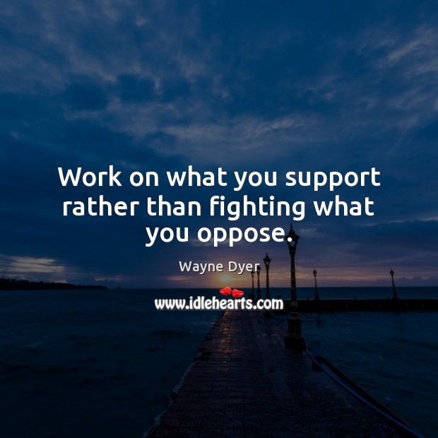 Work on what you support rather than fighting what you oppose. Image