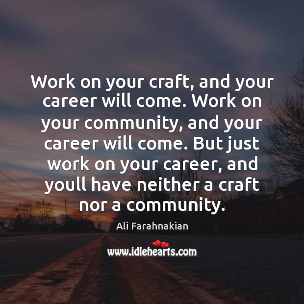 Work on your craft, and your career will come. Work on your Image