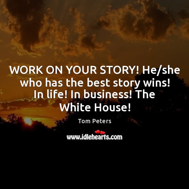 WORK ON YOUR STORY! He/she who has the best story wins! Tom Peters Picture Quote
