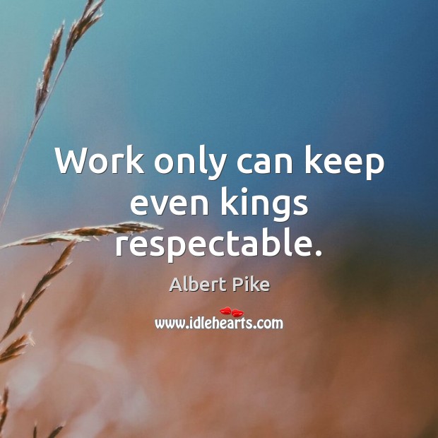 Work only can keep even kings respectable. Albert Pike Picture Quote
