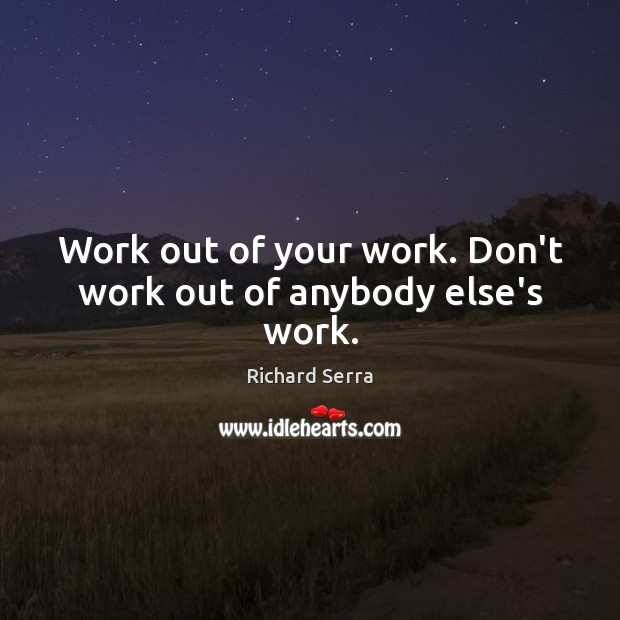Work out of your work. Don’t work out of anybody else’s work. Richard Serra Picture Quote