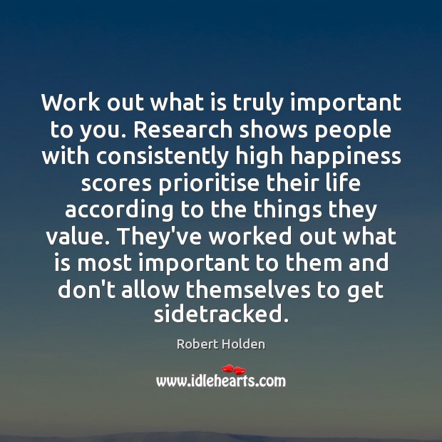 Work out what is truly important to you. Research shows people with Robert Holden Picture Quote