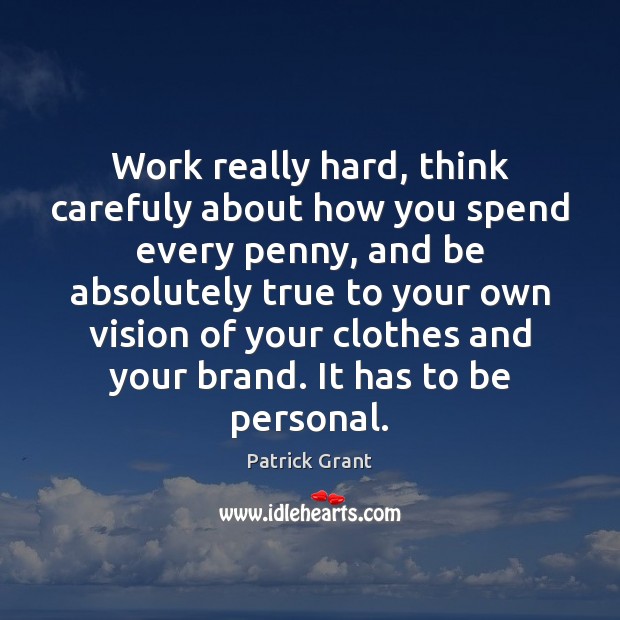 Work really hard, think carefuly about how you spend every penny, and Patrick Grant Picture Quote