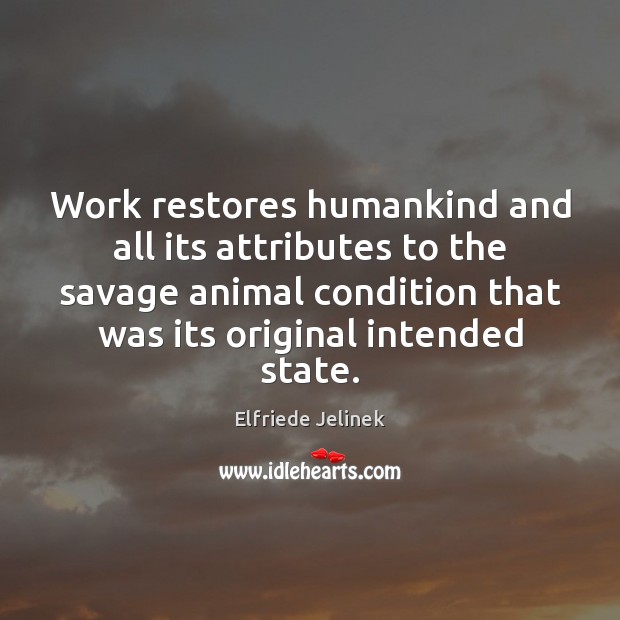 Work restores humankind and all its attributes to the savage animal condition Elfriede Jelinek Picture Quote