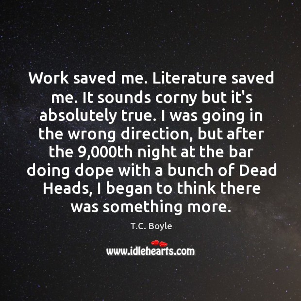 Work saved me. Literature saved me. It sounds corny but it’s absolutely T.C. Boyle Picture Quote