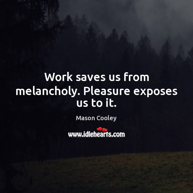 Work saves us from melancholy. Pleasure exposes us to it. Mason Cooley Picture Quote