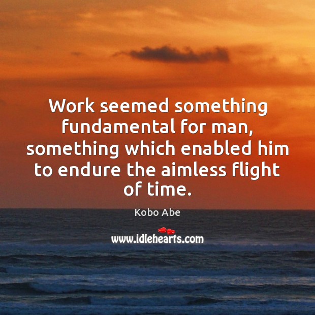Work seemed something fundamental for man, something which enabled him to endure Kobo Abe Picture Quote