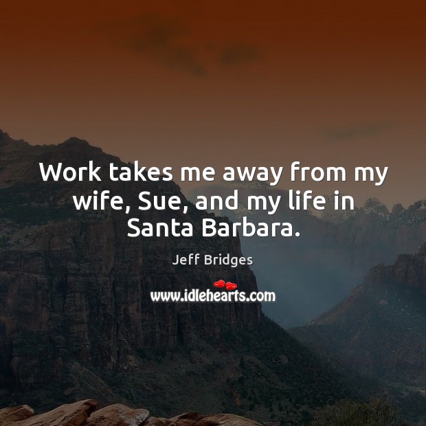 Work takes me away from my wife, Sue, and my life in Santa Barbara. Jeff Bridges Picture Quote
