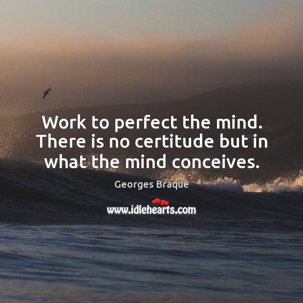 Work to perfect the mind. There is no certitude but in what the mind conceives. Image