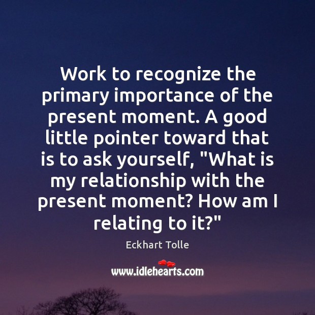 Work to recognize the primary importance of the present moment. A good Eckhart Tolle Picture Quote