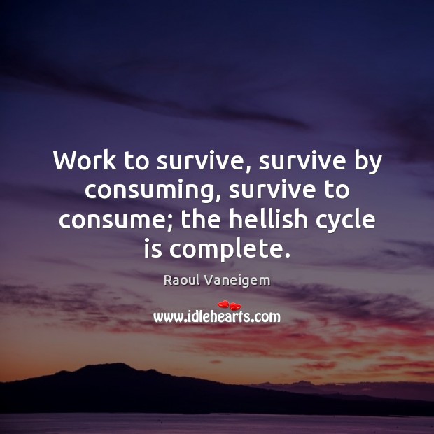 Work to survive, survive by consuming, survive to consume; the hellish cycle is complete. Raoul Vaneigem Picture Quote