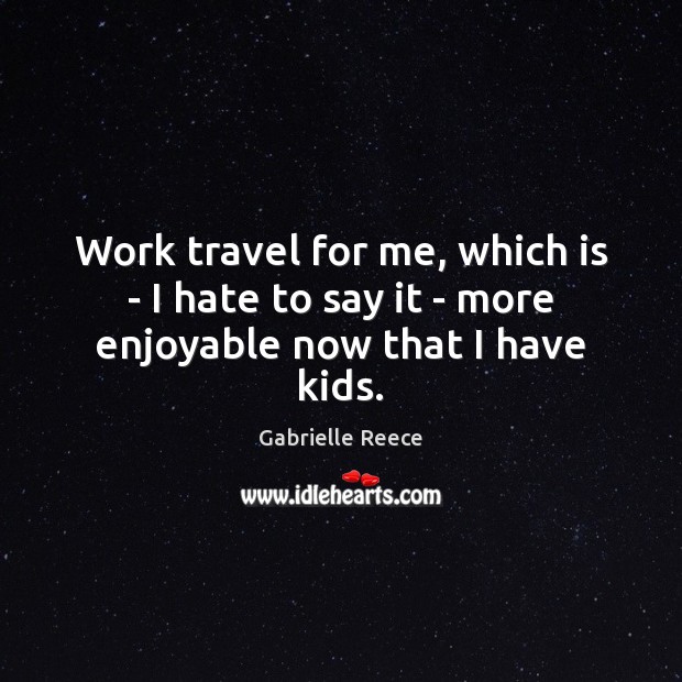 Work travel for me, which is – I hate to say it – more enjoyable now that I have kids. Gabrielle Reece Picture Quote