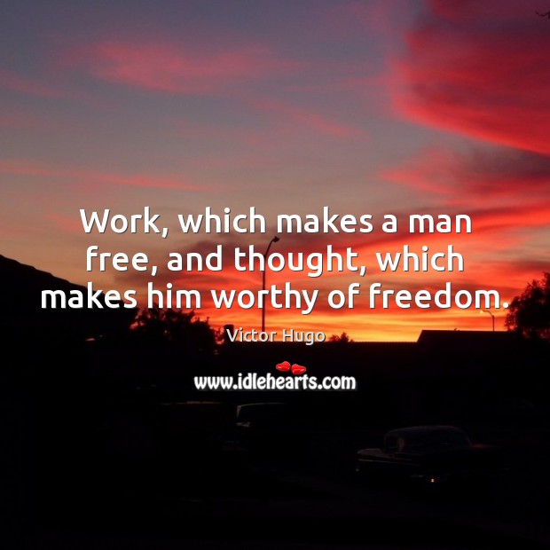 Work, which makes a man free, and thought, which makes him worthy of freedom. Image