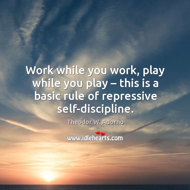 Work while you work, play while you play – this is a basic rule of repressive self-discipline. Theodor W. Adorno Picture Quote