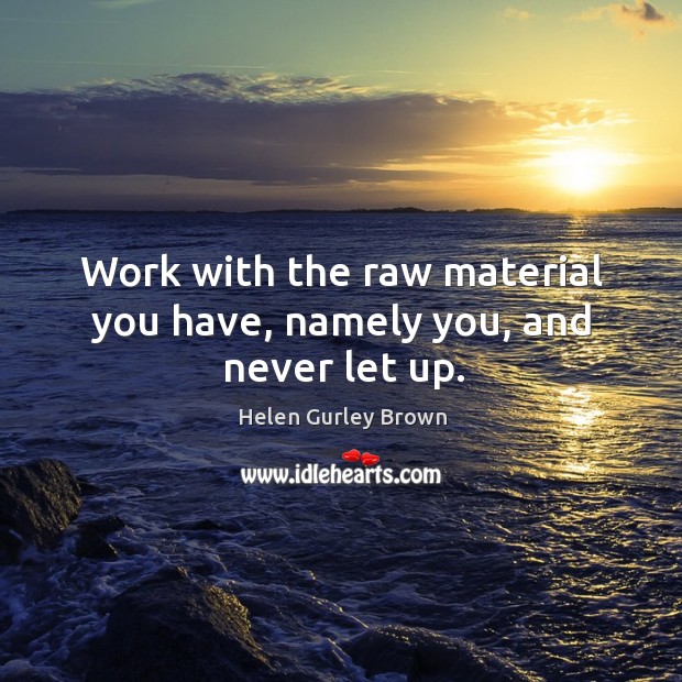 Work with the raw material you have, namely you, and never let up. Helen Gurley Brown Picture Quote