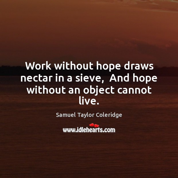 Work without hope draws nectar in a sieve,  And hope without an object cannot live. Image