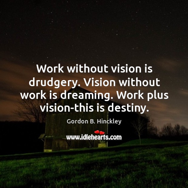 Work without vision is drudgery. Vision without work is dreaming. Work plus Image
