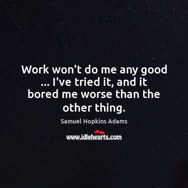 Work won’t do me any good … I’ve tried it, and it bored me worse than the other thing. Samuel Hopkins Adams Picture Quote