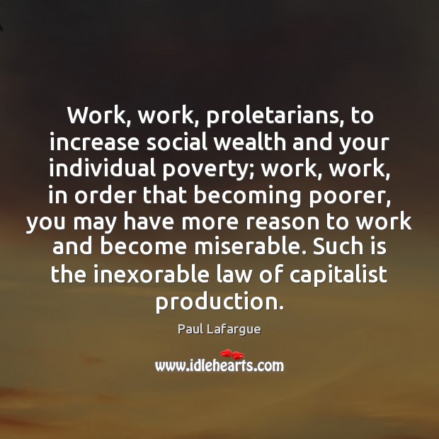 Work, work, proletarians, to increase social wealth and your individual poverty; work, Paul Lafargue Picture Quote