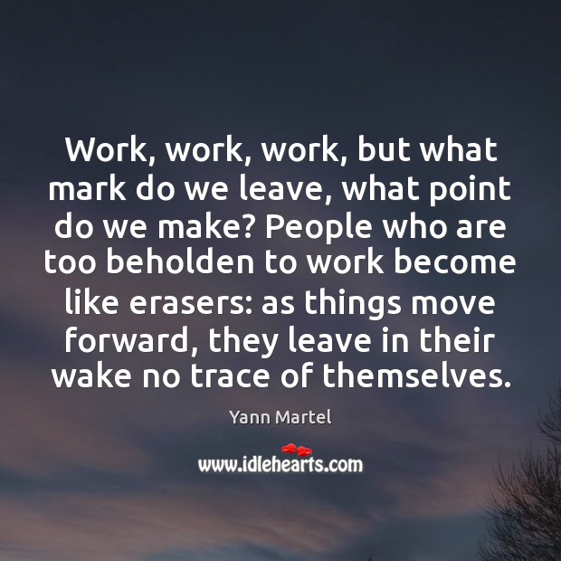 Work, work, work, but what mark do we leave, what point do Yann Martel Picture Quote