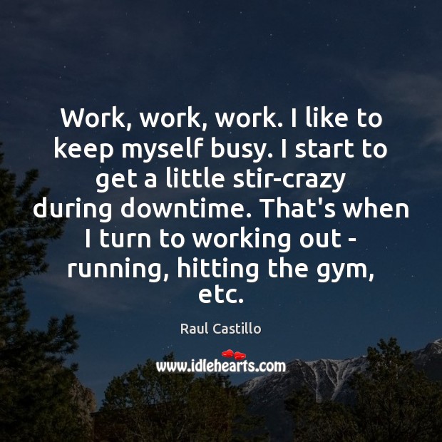 Work, work, work. I like to keep myself busy. I start to Raul Castillo Picture Quote