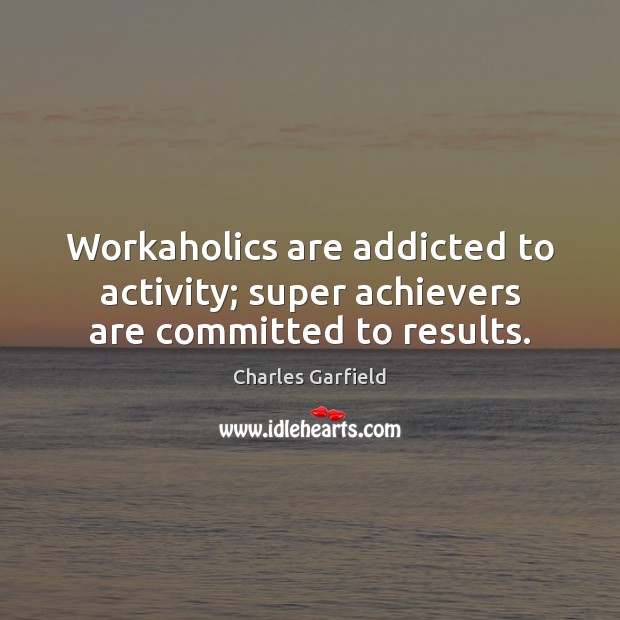 Workaholics are addicted to activity; super achievers are committed to results. Image