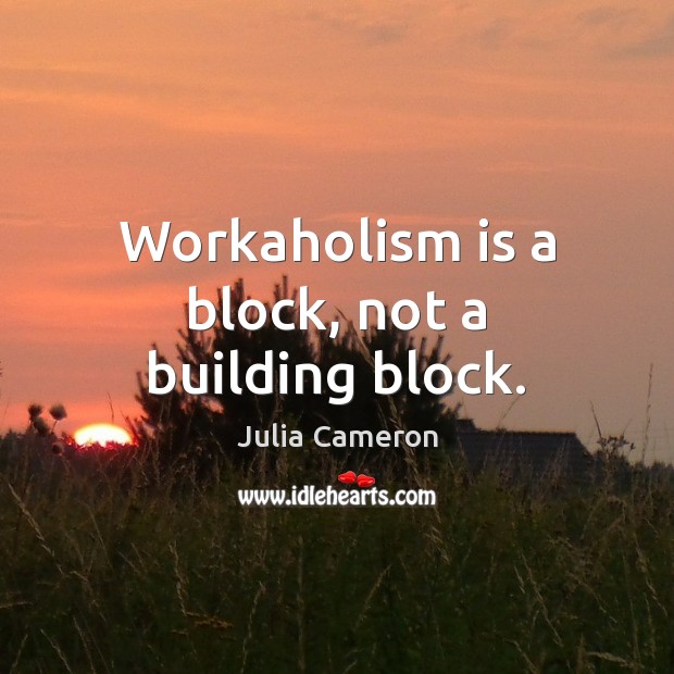 Workaholism is a block, not a building block. Julia Cameron Picture Quote