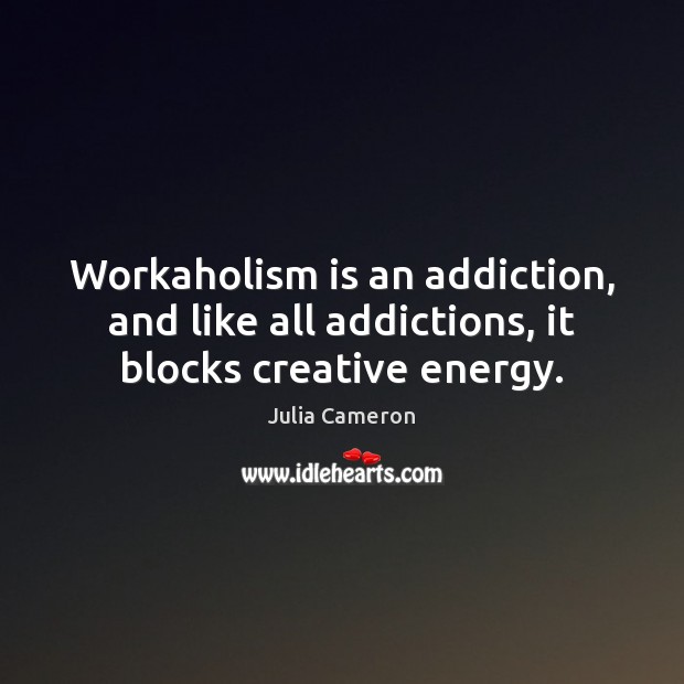 Workaholism is an addiction, and like all addictions, it blocks creative energy. Julia Cameron Picture Quote