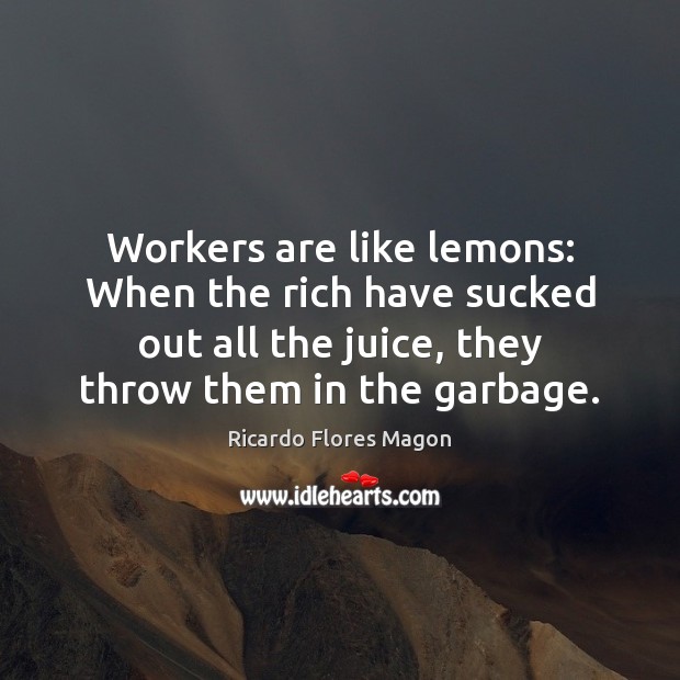 Workers are like lemons: When the rich have sucked out all the Ricardo Flores Magon Picture Quote
