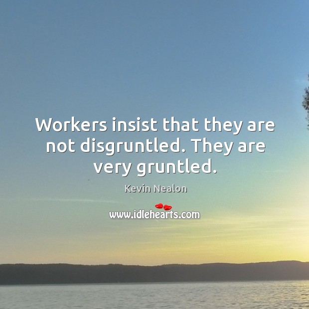 Workers insist that they are not disgruntled. They are very gruntled. Image