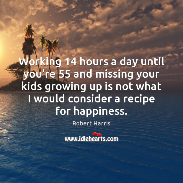 Working 14 hours a day until you’re 55 and missing your kids growing up Robert Harris Picture Quote