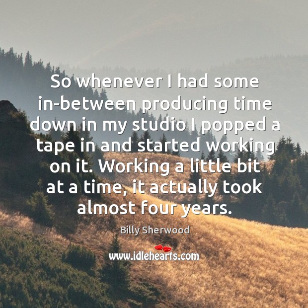 Working a little bit at a time, it actually took almost four years. Billy Sherwood Picture Quote