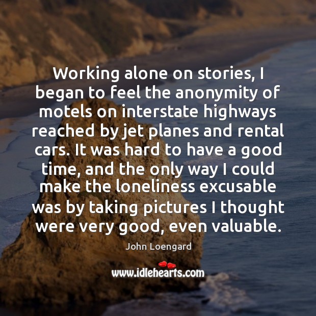 Working alone on stories, I began to feel the anonymity of motels John Loengard Picture Quote