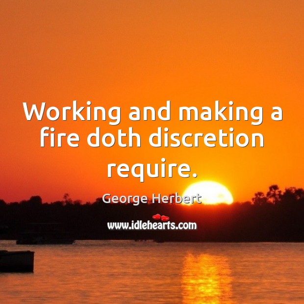 Working and making a fire doth discretion require. Image