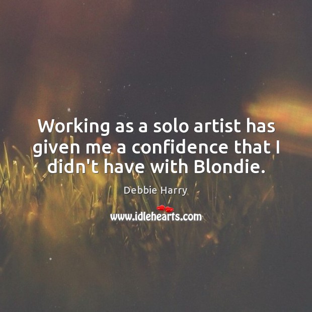 Working as a solo artist has given me a confidence that I didn’t have with Blondie. Debbie Harry Picture Quote