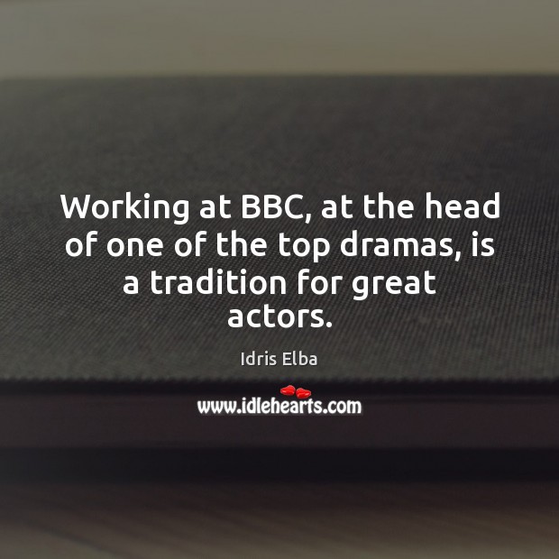 Working at BBC, at the head of one of the top dramas, is a tradition for great actors. Idris Elba Picture Quote