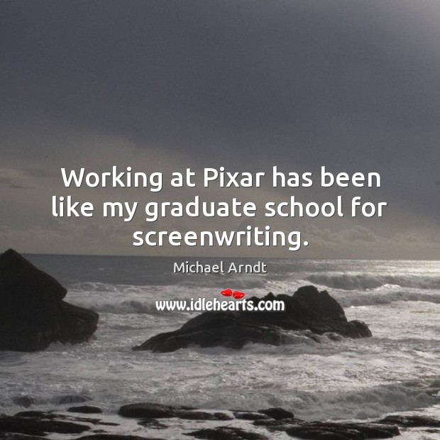 Working at Pixar has been like my graduate school for screenwriting. Michael Arndt Picture Quote