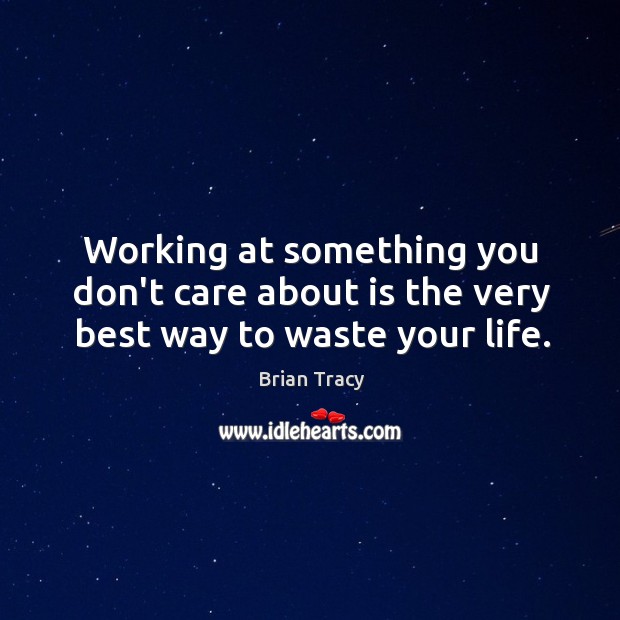 Working at something you don’t care about is the very best way to waste your life. Brian Tracy Picture Quote
