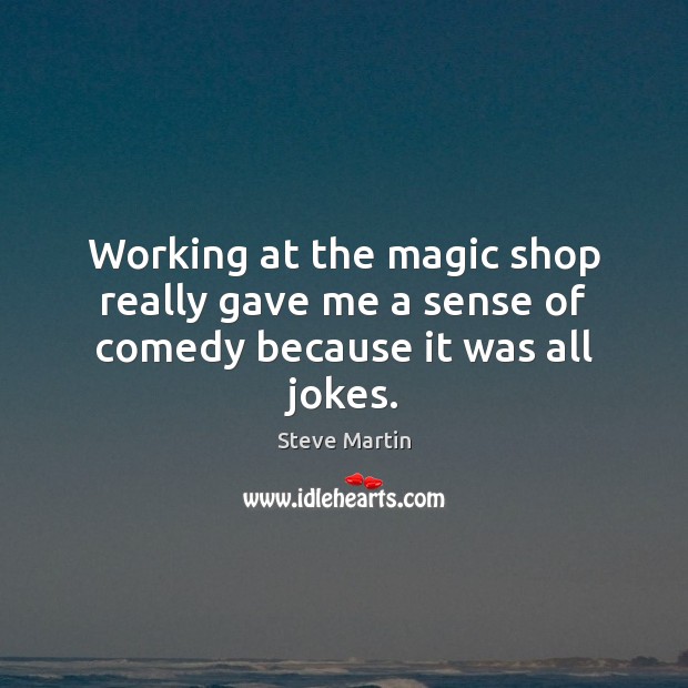 Working at the magic shop really gave me a sense of comedy because it was all jokes. Steve Martin Picture Quote