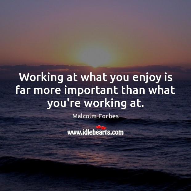 Working at what you enjoy is far more important than what you’re working at. Malcolm Forbes Picture Quote