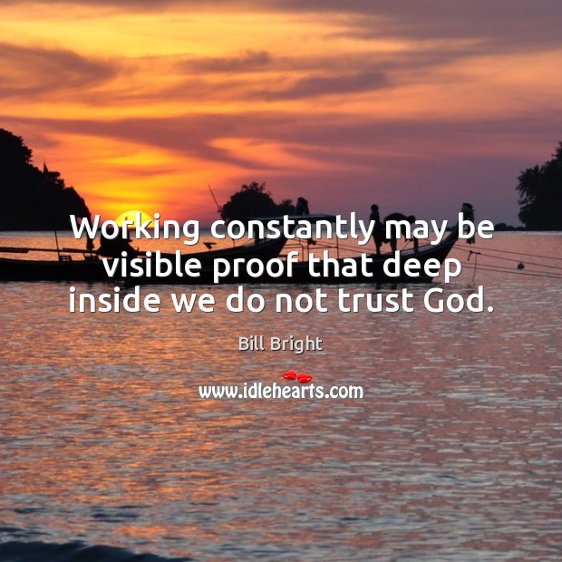 Working constantly may be visible proof that deep inside we do not trust God. Bill Bright Picture Quote