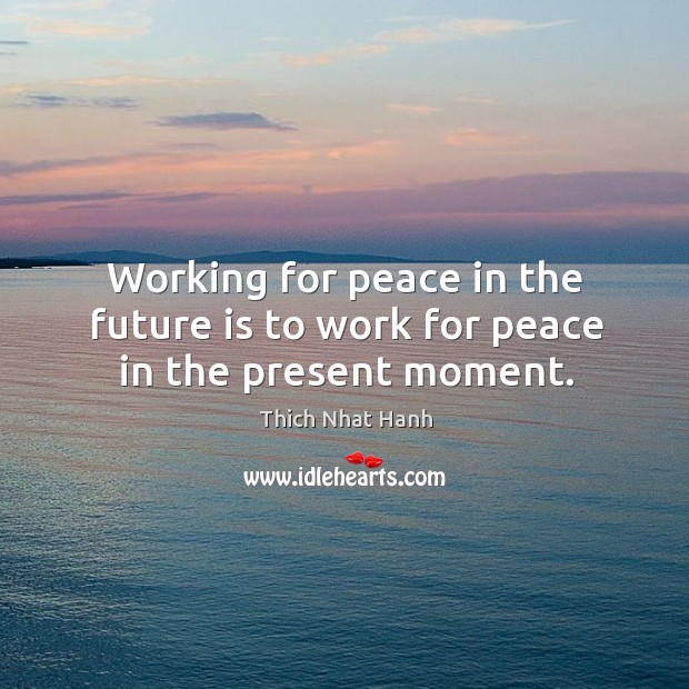 Working for peace in the future is to work for peace in the present moment. Image