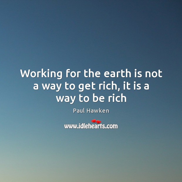Working for the earth is not a way to get rich, it is a way to be rich Paul Hawken Picture Quote