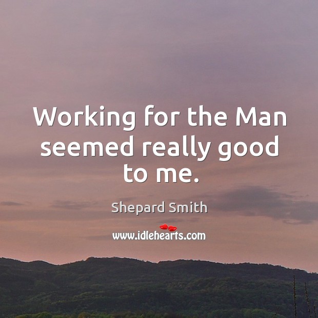 Working for the man seemed really good to me. Shepard Smith Picture Quote