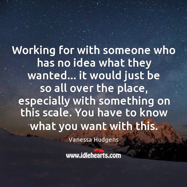 Working for with someone who has no idea what they wanted… it Vanessa Hudgens Picture Quote
