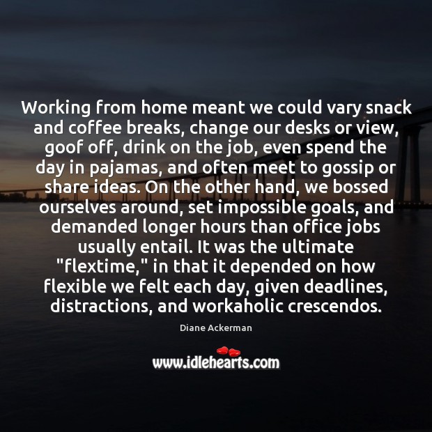 Working from home meant we could vary snack and coffee breaks, change Diane Ackerman Picture Quote