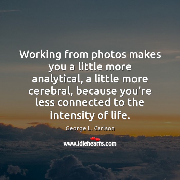 Working from photos makes you a little more analytical, a little more George L. Carlson Picture Quote